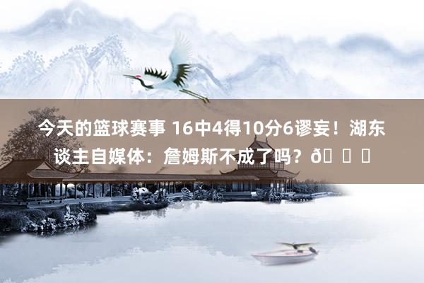 今天的篮球赛事 16中4得10分6谬妄！湖东谈主自媒体：詹姆斯不成了吗？💔