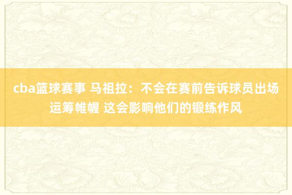 cba篮球赛事 马祖拉：不会在赛前告诉球员出场运筹帷幄 这会影响他们的锻练作风