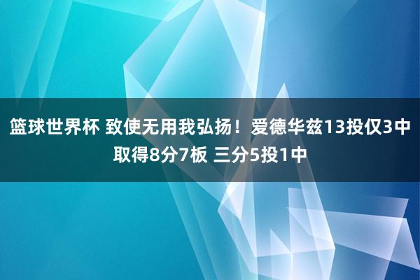 篮球世界杯 致使无用我弘扬！爱德华兹13投仅3中取得8分7板 三分5投1中