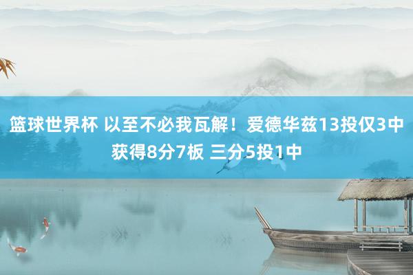 篮球世界杯 以至不必我瓦解！爱德华兹13投仅3中获得8分7板 三分5投1中