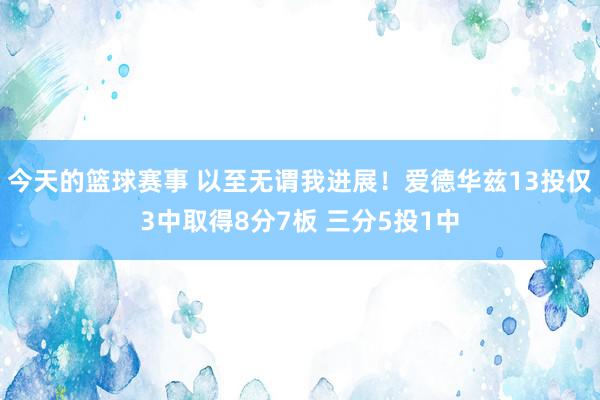 今天的篮球赛事 以至无谓我进展！爱德华兹13投仅3中取得8分7板 三分5投1中