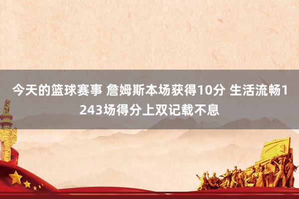 今天的篮球赛事 詹姆斯本场获得10分 生活流畅1243场得分上双记载不息