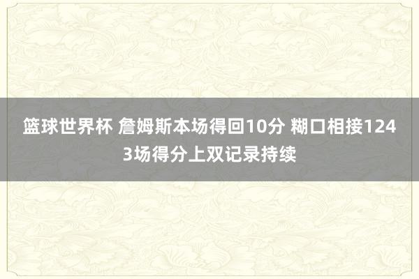 篮球世界杯 詹姆斯本场得回10分 糊口相接1243场得分上双记录持续