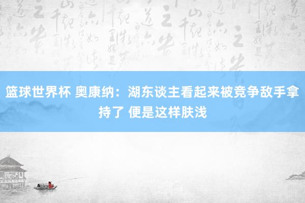 篮球世界杯 奥康纳：湖东谈主看起来被竞争敌手拿持了 便是这样肤浅