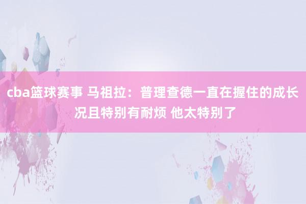 cba篮球赛事 马祖拉：普理查德一直在握住的成长 况且特别有耐烦 他太特别了