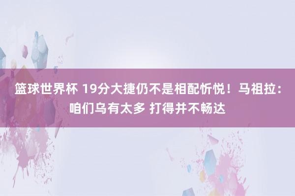 篮球世界杯 19分大捷仍不是相配忻悦！马祖拉：咱们乌有太多 打得并不畅达