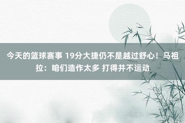 今天的篮球赛事 19分大捷仍不是越过舒心！马祖拉：咱们造作太多 打得并不运动