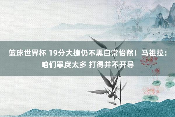 篮球世界杯 19分大捷仍不黑白常怡然！马祖拉：咱们罪戾太多 打得并不开导