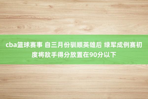 cba篮球赛事 自三月份驯顺英雄后 绿军成例赛初度将敌手得分放置在90分以下