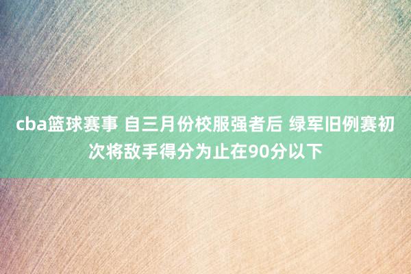 cba篮球赛事 自三月份校服强者后 绿军旧例赛初次将敌手得分为止在90分以下