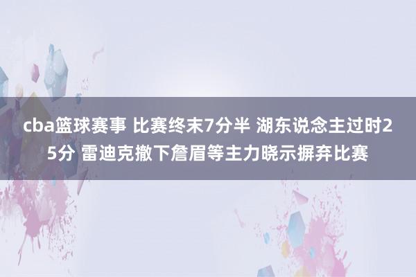 cba篮球赛事 比赛终末7分半 湖东说念主过时25分 雷迪克撤下詹眉等主力晓示摒弃比赛