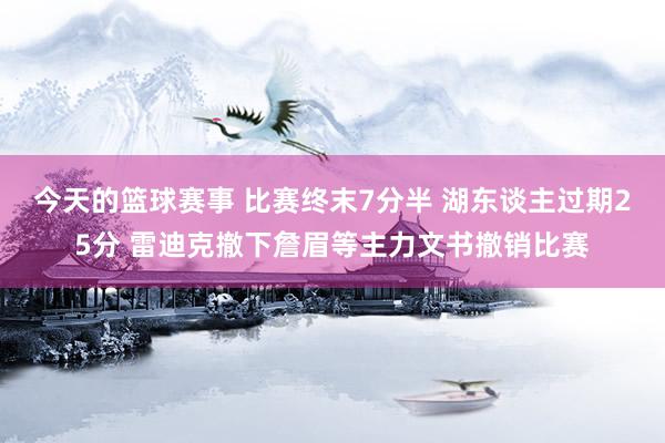 今天的篮球赛事 比赛终末7分半 湖东谈主过期25分 雷迪克撤下詹眉等主力文书撤销比赛