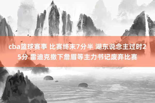 cba篮球赛事 比赛终末7分半 湖东说念主过时25分 雷迪克撤下詹眉等主力书记废弃比赛