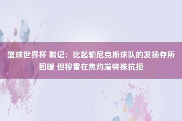 篮球世界杯 鹕记：比起输尼克斯球队的发扬存所回暖 但穆雷在焦灼端特殊抗拒