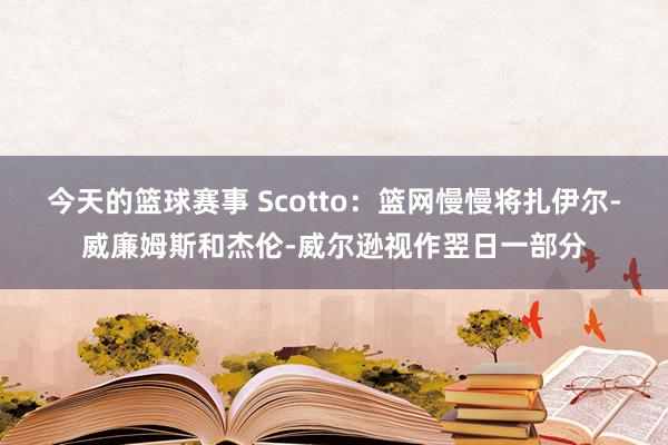 今天的篮球赛事 Scotto：篮网慢慢将扎伊尔-威廉姆斯和杰伦-威尔逊视作翌日一部分