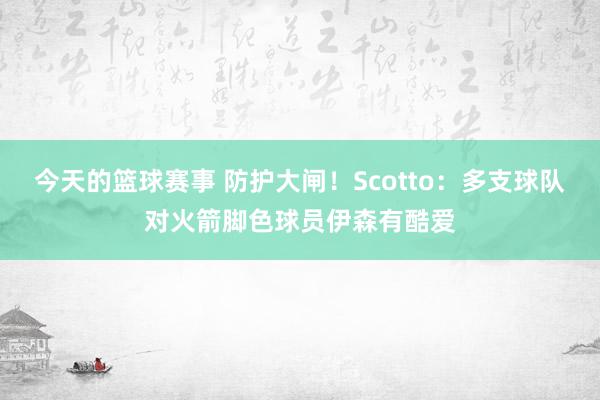 今天的篮球赛事 防护大闸！Scotto：多支球队对火箭脚色球员伊森有酷爱