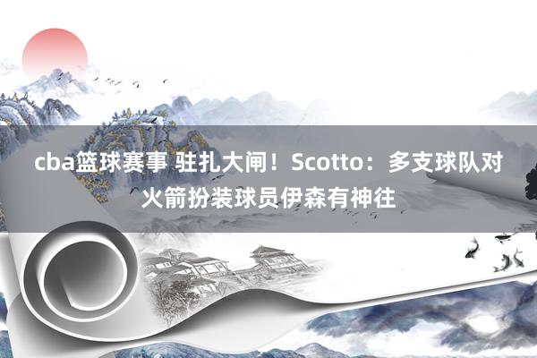 cba篮球赛事 驻扎大闸！Scotto：多支球队对火箭扮装球员伊森有神往