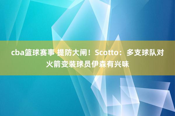 cba篮球赛事 提防大闸！Scotto：多支球队对火箭变装球员伊森有兴味