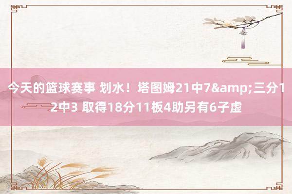 今天的篮球赛事 划水！塔图姆21中7&三分12中3 取得18分11板4助另有6子虚