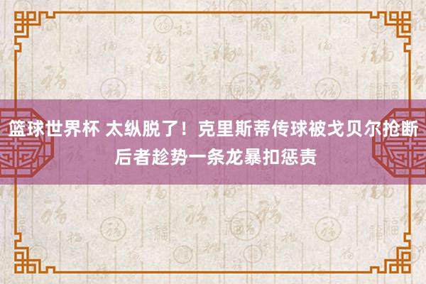 篮球世界杯 太纵脱了！克里斯蒂传球被戈贝尔抢断 后者趁势一条龙暴扣惩责