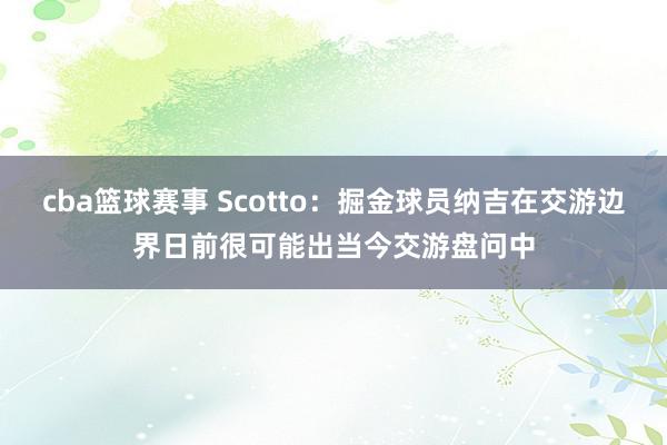 cba篮球赛事 Scotto：掘金球员纳吉在交游边界日前很可能出当今交游盘问中