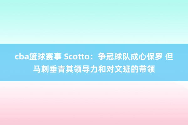 cba篮球赛事 Scotto：争冠球队成心保罗 但马刺垂青其领导力和对文班的带领