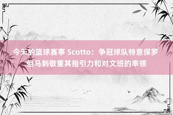 今天的篮球赛事 Scotto：争冠球队特意保罗 但马刺敬重其指引力和对文班的率领