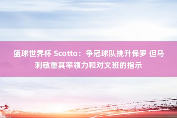 篮球世界杯 Scotto：争冠球队挑升保罗 但马刺敬重其率领力和对文班的指示