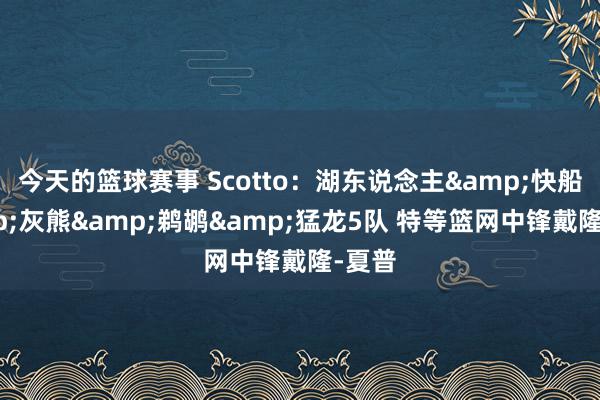 今天的篮球赛事 Scotto：湖东说念主&快船&灰熊&鹈鹕&猛龙5队 特等篮网中锋戴隆-夏普