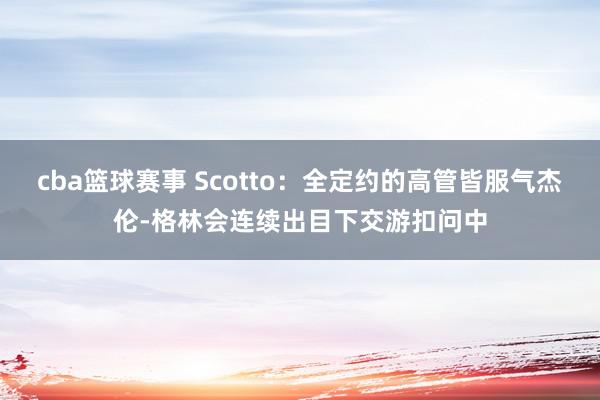 cba篮球赛事 Scotto：全定约的高管皆服气杰伦-格林会连续出目下交游扣问中