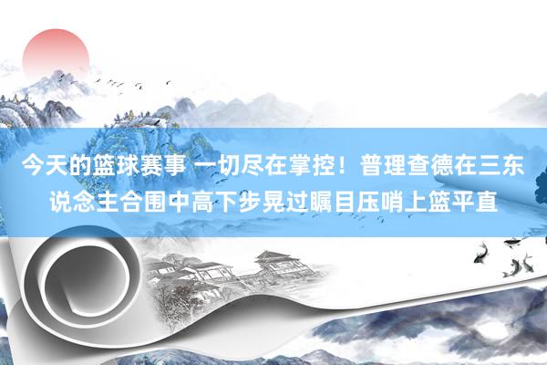 今天的篮球赛事 一切尽在掌控！普理查德在三东说念主合围中高下步晃过瞩目压哨上篮平直