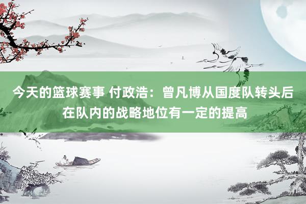 今天的篮球赛事 付政浩：曾凡博从国度队转头后 在队内的战略地位有一定的提高