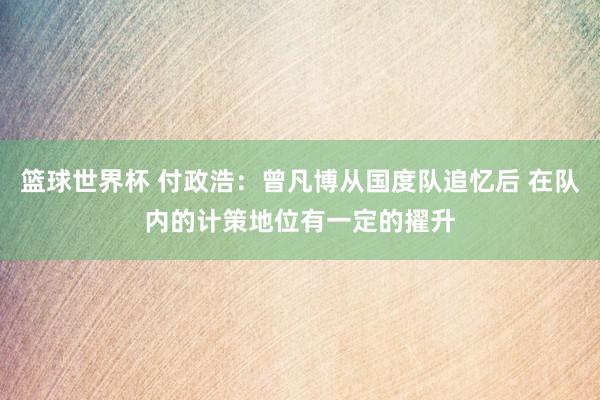 篮球世界杯 付政浩：曾凡博从国度队追忆后 在队内的计策地位有一定的擢升