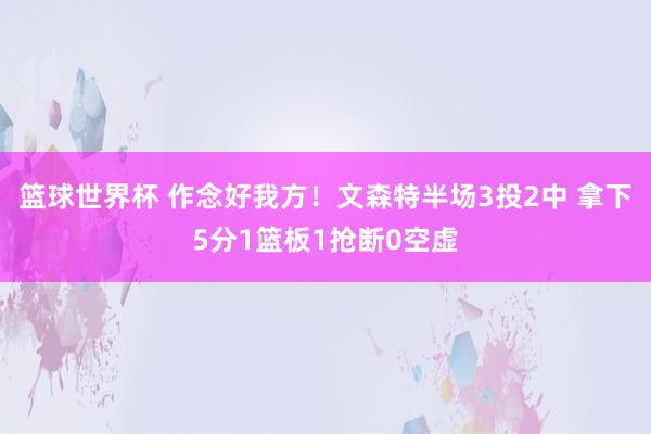 篮球世界杯 作念好我方！文森特半场3投2中 拿下5分1篮板1抢断0空虚