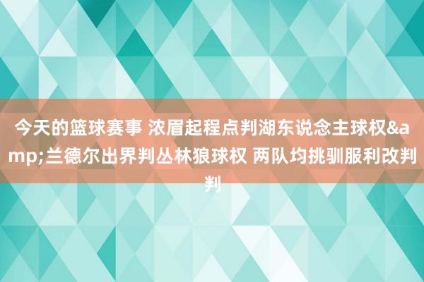 今天的篮球赛事 浓眉起程点判湖东说念主球权&兰德尔出界判丛林狼球权 两队均挑驯服利改判