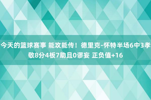 今天的篮球赛事 能攻能传！德里克-怀特半场6中3孝敬8分4板7助且0谬妄 正负值+16