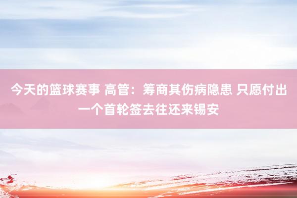 今天的篮球赛事 高管：筹商其伤病隐患 只愿付出一个首轮签去往还来锡安