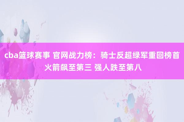 cba篮球赛事 官网战力榜：骑士反超绿军重回榜首 火箭飙至第三 强人跌至第八