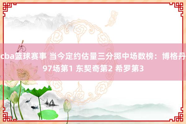 cba篮球赛事 当今定约估量三分掷中场数榜：博格丹97场第1 东契奇第2 希罗第3