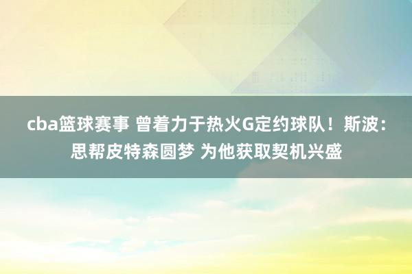 cba篮球赛事 曾着力于热火G定约球队！斯波：思帮皮特森圆梦 为他获取契机兴盛