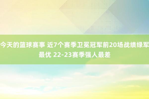 今天的篮球赛事 近7个赛季卫冕冠军前20场战绩绿军最优 22-23赛季强人最差