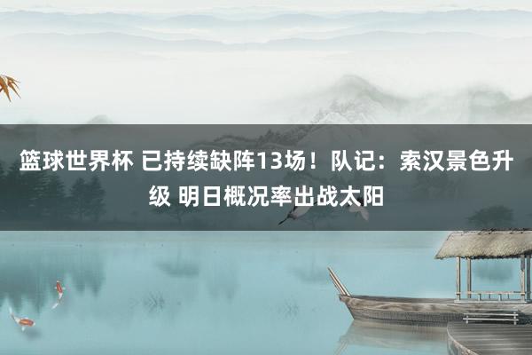 篮球世界杯 已持续缺阵13场！队记：索汉景色升级 明日概况率出战太阳