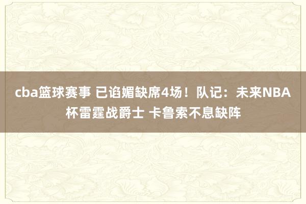 cba篮球赛事 已谄媚缺席4场！队记：未来NBA杯雷霆战爵士 卡鲁索不息缺阵