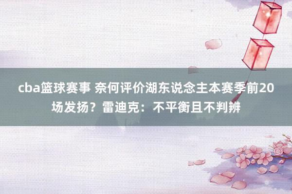 cba篮球赛事 奈何评价湖东说念主本赛季前20场发扬？雷迪克：不平衡且不判辨