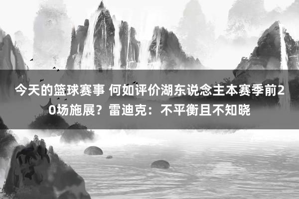 今天的篮球赛事 何如评价湖东说念主本赛季前20场施展？雷迪克：不平衡且不知晓