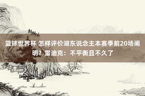 篮球世界杯 怎样评价湖东说念主本赛季前20场阐明？雷迪克：不平衡且不久了