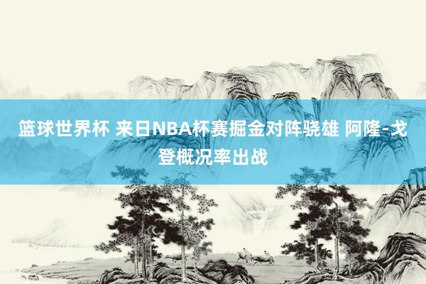 篮球世界杯 来日NBA杯赛掘金对阵骁雄 阿隆-戈登概况率出战