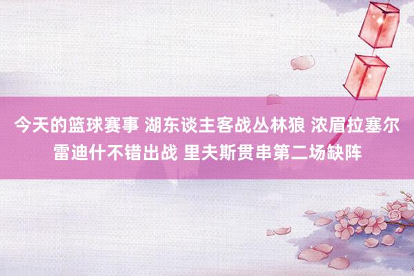 今天的篮球赛事 湖东谈主客战丛林狼 浓眉拉塞尔雷迪什不错出战 里夫斯贯串第二场缺阵