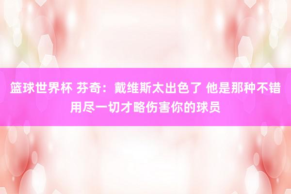 篮球世界杯 芬奇：戴维斯太出色了 他是那种不错用尽一切才略伤害你的球员