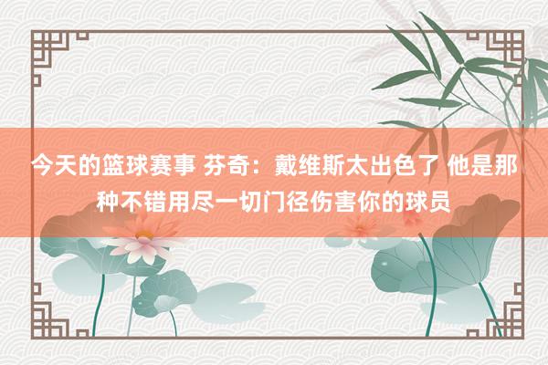 今天的篮球赛事 芬奇：戴维斯太出色了 他是那种不错用尽一切门径伤害你的球员